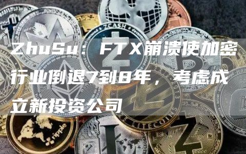ZhuSu：FT崩溃使加密行业倒退7到8年，考虑成立新投资公司