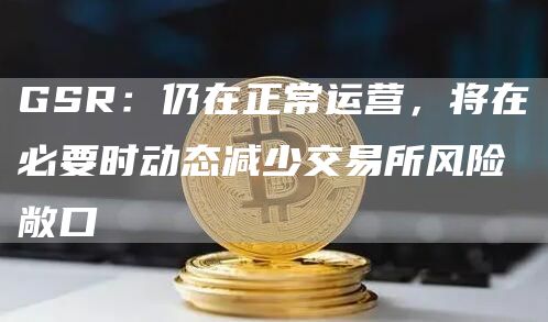 GSR：仍在正常运营，将在必要时动态减少交易所风险敞口