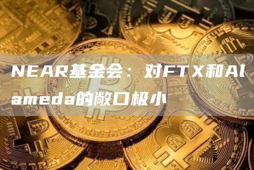 NEAR基金会：对FT和Alameda的敞口极小