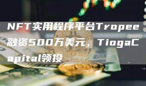 NFT实用程序平台Tropee融资500万美元，TiogaCapital领投