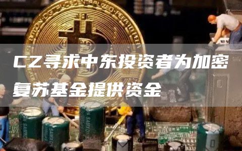CZ寻求中东投资者为加密复苏基金提供资金