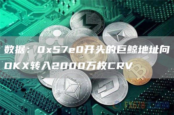 数据：057e0开头的巨鲸地址向OK转入2000万枚CRV