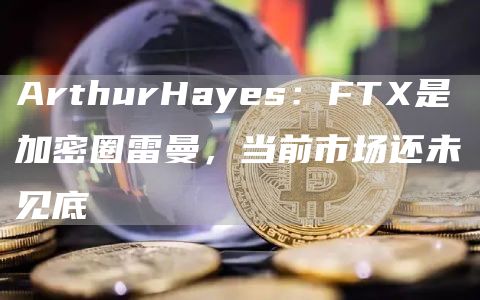 ArthurHayes：FT是加密圈雷曼，当前市场还未见底