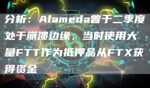 分析：Alameda曾于二季度处于崩溃边缘，当时使用大量FTT作为抵押品从FT获得资金