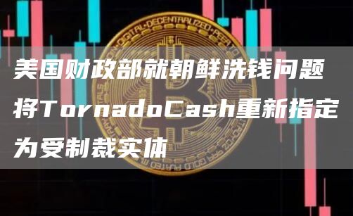 美国财政部就朝鲜洗钱问题将TornadoCash重新指定为受制裁实体