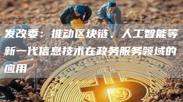 发改委：推动区块链、人工智能等新一代信息技术在政务服务领域的应用