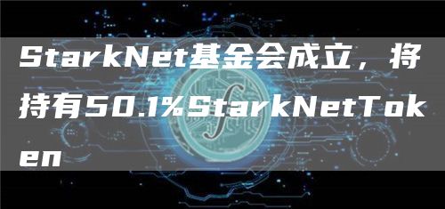 StarkNet基金会成立，将持有50.1%StarkNetToken
