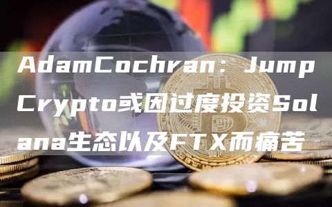 AdamCochran：JumpCrypto或因过度投资Solana生态以及FT而痛苦