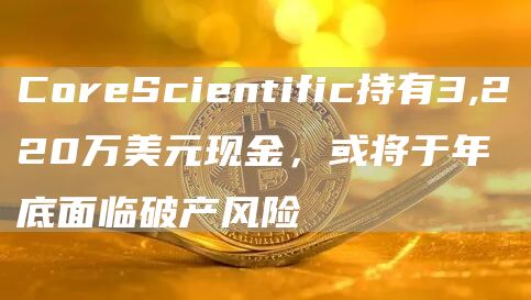 CoreScientific持有3,220万美元现金，或将于年底面临破产风险
