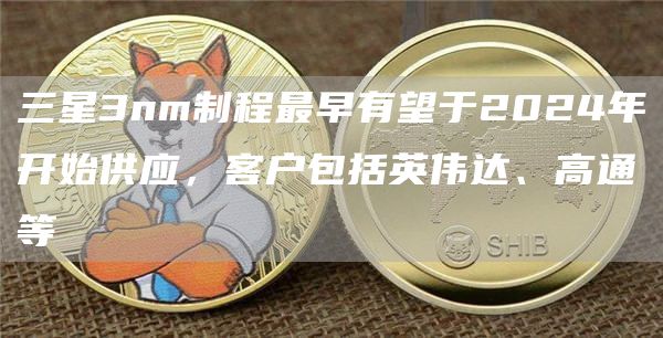 三星3nm制程最早有望于2024年开始供应，客户包括英伟达、高通等