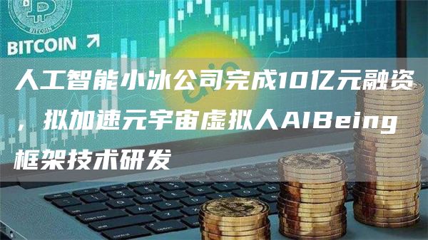 人工智能小冰公司完成10亿元融资，拟加速元宇宙虚拟人AIBeing框架技术研发