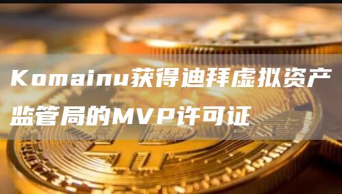 Komainu获得迪拜虚拟资产监管局的MVP许可证