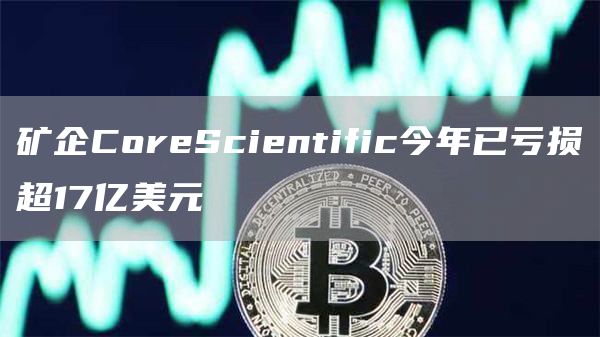 矿企CoreScientific今年已亏损超17亿美元