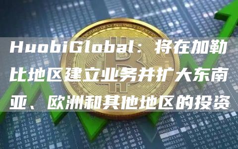 HuobiGlobal：将在加勒比地区建立业务并扩大东南亚、欧洲和其他地区的投资