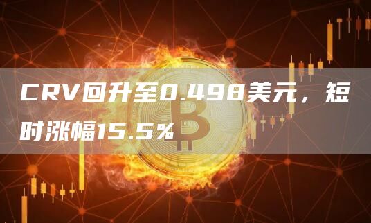 CRV回升至0.498美元，短时涨幅15.5%