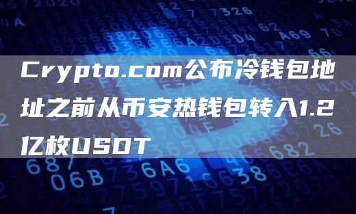Crypto.com公布冷钱包地址之前从比特币热钱包转入1.2亿枚USDT
