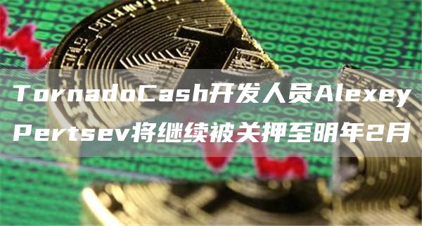 TornadoCash开发人员AleeyPertsev将继续被关押至明年2月