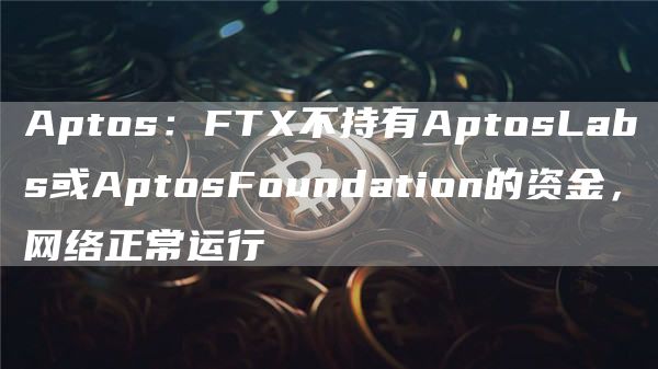 Aptos：FT不持有AptosLabs或AptosFoundation的资金，网络正常运行