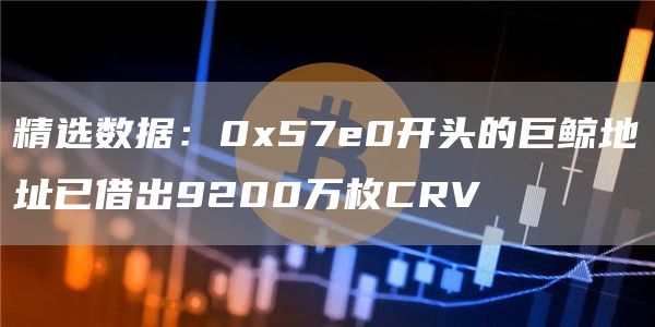 精选数据：057e0开头的巨鲸地址已借出9200万枚CRV