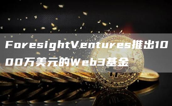 ForesightVentures推出1000万美元的Web3基金