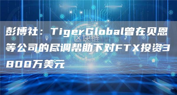 彭博社：TigerGlobal曾在贝恩等公司的尽调帮助下对FT投资3800万美元