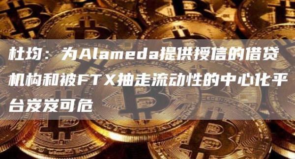 杜均：为Alameda提供授信的借贷机构和被FT抽走流动性的中心化平台岌岌可危