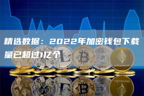 精选数据：2022年加密钱包下载量已超过1亿个