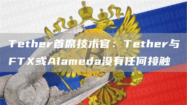 Tether首席技术官：Tether与FT或Alameda没有任何接触