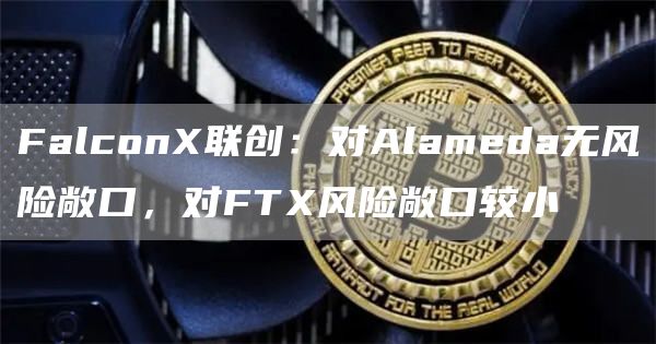 Falcon联创：对Alameda无风险敞口，对FT风险敞口较小