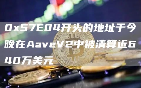 057E04开头的地址于今晚在AaveV2中被清算近640万美元