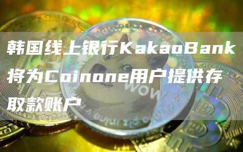 韩国线上银行KakaoBank将与Coinone进一步合作