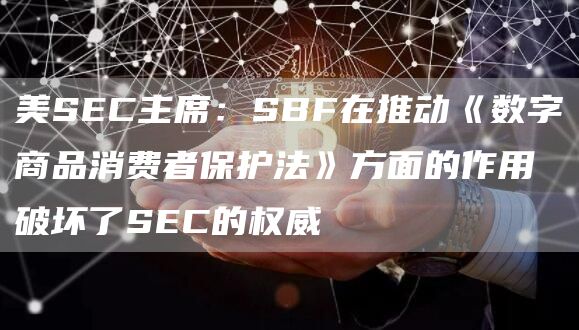 美SEC主席：SBF在推动《数字商品消费者保护法》方面的作用破坏了SEC的权威