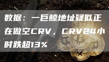 数据：一巨鲸地址疑似正在做空CRV，CRV24小时跌超13%