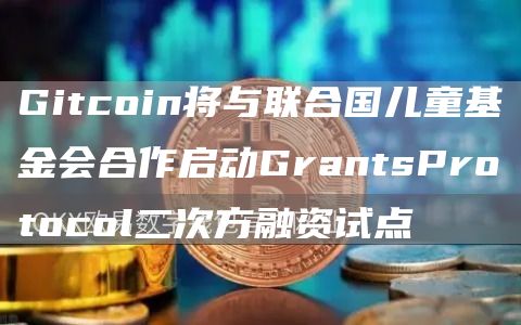 Gitcoin将与联合国儿童基金会合作启动GrantsProtocol二次方融资试点