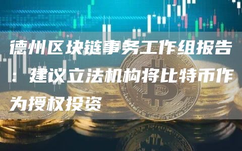 德州区块链事务工作组报告：建议立法机构将比特币作为授权投资