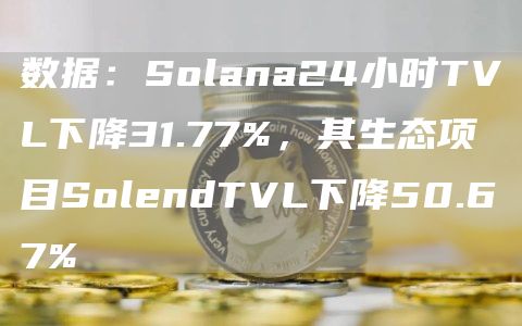 数据：Solana24小时TVL下降31.77%，其生态项目SolendTVL下降50.67%
