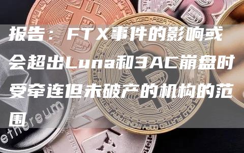 报告：FT事件的影响或会超出Luna和3AC崩盘时受牵连但未破产的机构的范围