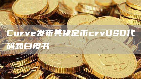 Curve发布其稳定币crvUSD代码和白皮书