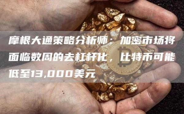 摩根大通策略分析师：加密市场将面临数周的去杠杆化，比特币可能低至13,000美元