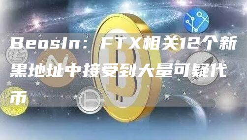 Beosin：FT相关12个新黑地址中接受到大量可疑代币