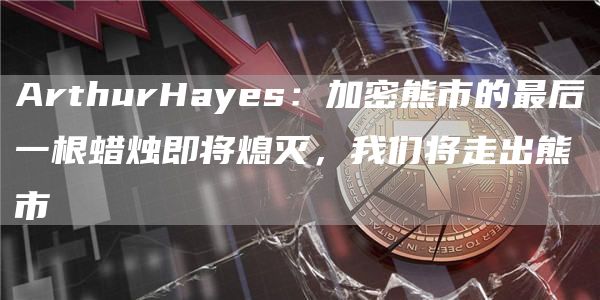 ArthurHayes：加密熊市的最后一根蜡烛即将熄灭，我们将走出熊市