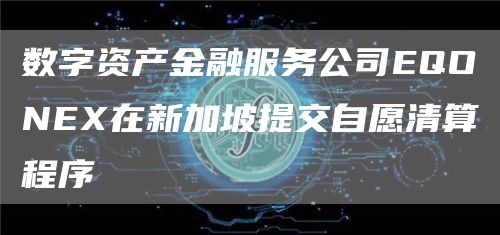 数字资产金融服务公司EQONE在新加坡提交自愿清算程序
