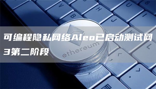 可编程隐私网络Aleo已启动测试网3第二阶段