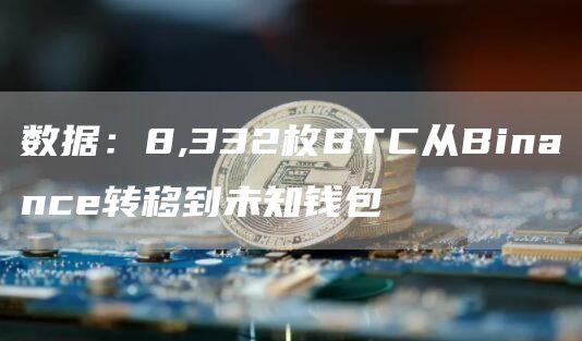 数据：8,332枚BTC从Binance转移到未知钱包