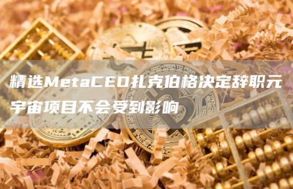 精选MetaCEO扎克伯格决定辞职元宇宙项目不会受到影响