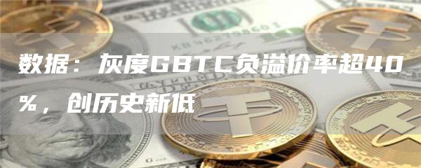 数据：灰度GBTC负溢价率超40%，创历史新低