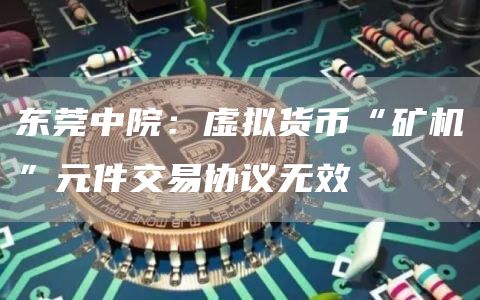 东莞中院：虚拟货币“矿机”元件交易协议无效