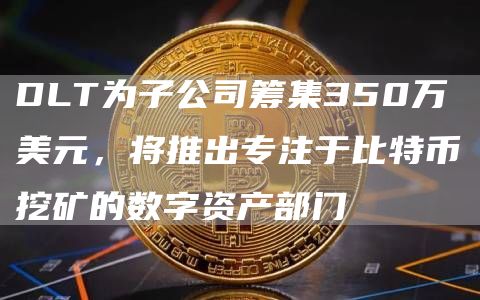 DLT为子公司筹集350万美元，将推出专注于比特币挖矿的数字资产部门