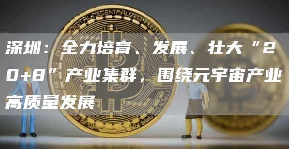 深圳：全力培育、发展、壮大“20+8”产业集群，围绕元宇宙产业高质量发展