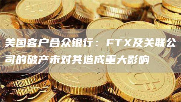 美国客户合众银行：FT及关联公司的破产未对其造成重大影响